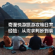 奇漫悦游旅游攻略日常经验：从需求判断到装备维护全指南