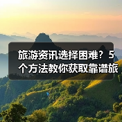旅游资讯选择困难?5个方法教你获取靠谱旅游信息(图2) 旅游资讯选择困难?5个方法教你获取靠谱旅游信息(图2)