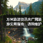 万米旅游资讯央广网旅游实用指南:选购维护与常见问题解析(图1) 万米旅游资讯央广网旅游实用指南:选购维护与常见问题解析(图1)