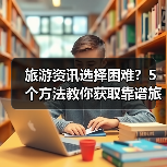 旅游资讯选择困难?5个方法教你获取靠谱旅游信息(图3) 旅游资讯选择困难?5个方法教你获取靠谱旅游信息(图3)