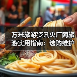 万米旅游资讯央广网旅游实用指南:选购维护与常见问题解析(图4) 万米旅游资讯央广网旅游实用指南:选购维护与常见问题解析(图4)