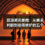旅游资讯要闻:从需求判断到使用维护的五个实用方法(图3) 旅游资讯要闻:从需求判断到使用维护的五个实用方法(图3)