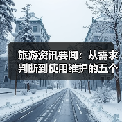 旅游资讯要闻:从需求判断到使用维护的五个实用方法(图4) 旅游资讯要闻:从需求判断到使用维护的五个实用方法(图4)