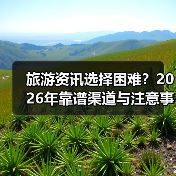 旅游资讯选择困难?2026年靠谱渠道与注意事项全攻略(图3) 旅游资讯选择困难?2026年靠谱渠道与注意事项全攻略(图3)