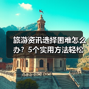 旅游资讯选择困难怎么办?5个实用方法轻松避坑(图1) 旅游资讯选择困难怎么办?5个实用方法轻松避坑(图1)