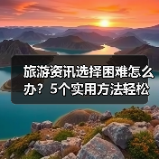 旅游资讯选择困难怎么办?5个实用方法轻松避坑(图2) 旅游资讯选择困难怎么办?5个实用方法轻松避坑(图2)