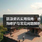 旅游资讯实用指南:选购维护与常见问题解析2025(图2) 旅游资讯实用指南:选购维护与常见问题解析2025(图2)