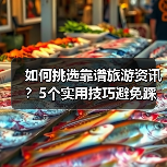 如何挑选靠谱旅游资讯?5个实用技巧避免踩坑2026(图2) 如何挑选靠谱旅游资讯?5个实用技巧避免踩坑2026(图2)