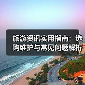 旅游资讯实用指南:选购维护与常见问题解析2025(图4) 旅游资讯实用指南:选购维护与常见问题解析2025(图4)