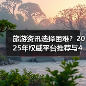 旅游资讯选择困难?2025年权威平台推荐与4大方法(图1) 旅游资讯选择困难?2025年权威平台推荐与4大方法(图1)
