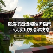 旅游装备选购维护指南:5大实用方法解决常见问题(图2) 旅游装备选购维护指南:5大实用方法解决常见问题(图2)