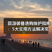 旅游装备选购维护指南:5大实用方法解决常见问题(图1) 旅游装备选购维护指南:5大实用方法解决常见问题(图1)