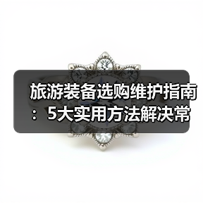 旅游装备选购维护指南:5大实用方法解决常见问题(图3) 旅游装备选购维护指南:5大实用方法解决常见问题(图3)