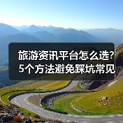 旅游资讯平台怎么选?5个方法避免踩坑常见场景(图2) 旅游资讯平台怎么选?5个方法避免踩坑常见场景(图2)