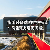 旅游装备选购维护指南:5招解决常见问题,旅途无忧(图3) 旅游装备选购维护指南:5招解决常见问题,旅途无忧(图3)