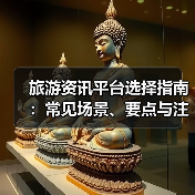 旅游资讯平台选择指南:常见场景、要点与注意事项(图3) 旅游资讯平台选择指南:常见场景、要点与注意事项(图3)