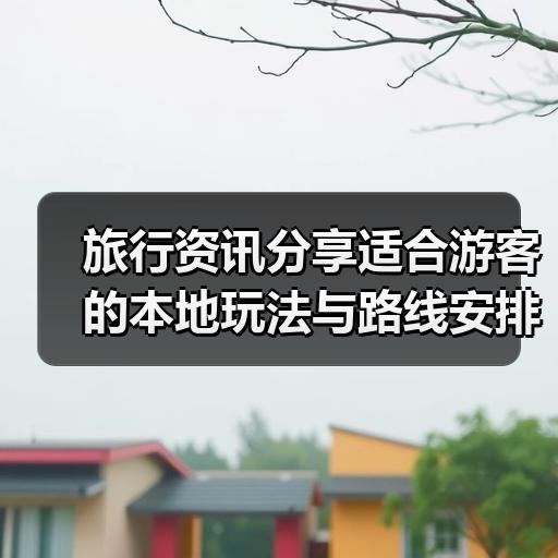 旅行资讯分享适合游客的本地玩法与路线安排指南