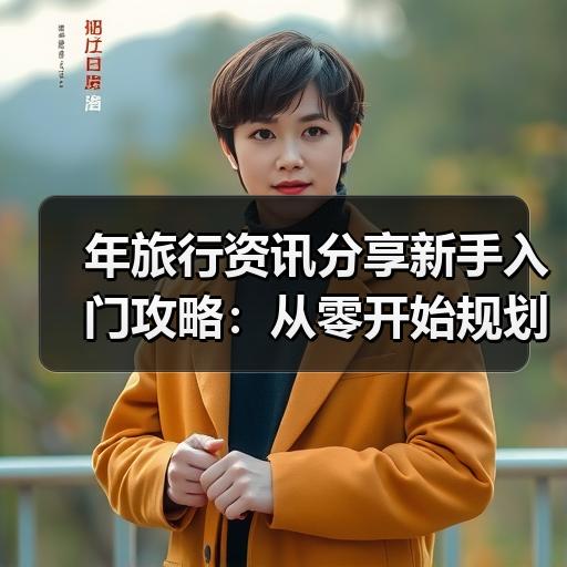 年旅行资讯分享新手入门攻略：从零开始规划一次自由行