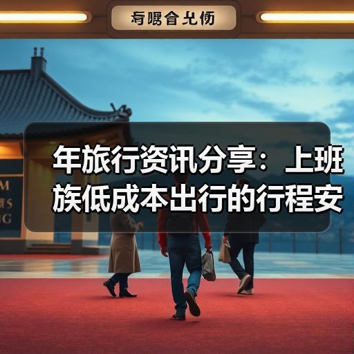 年旅行资讯分享：上班族低成本出行的行程安排与避坑提醒