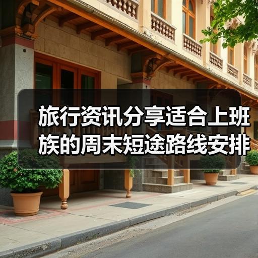 旅行资讯分享适合上班族的周末短途路线安排
