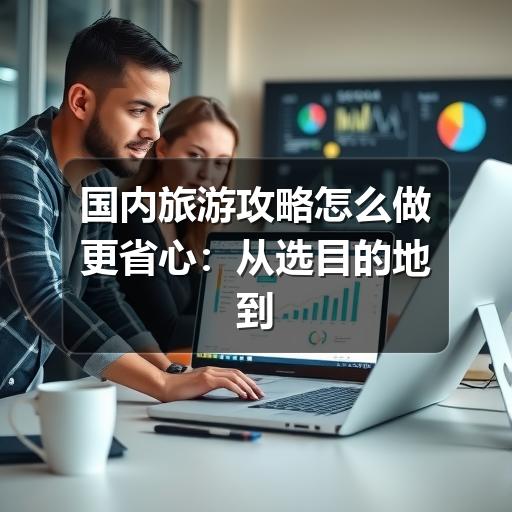 国内旅游攻略怎么做更省心:从选目的地到行程落地的实用指南