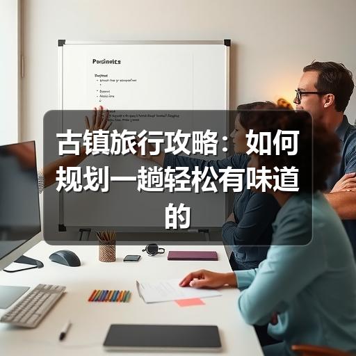 古镇旅行攻略:如何规划一趟轻松有味道的古镇之旅