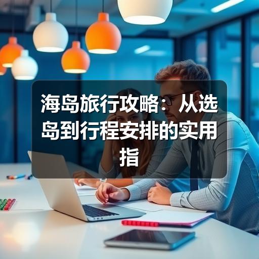 海岛旅行攻略:从选岛到行程安排的实用指南