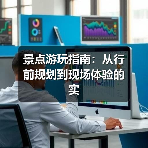 景点游玩指南:从行前规划到现场体验的实用建议