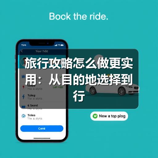 旅行攻略怎么做更实用:从目的地选择到行程落地的完整思路