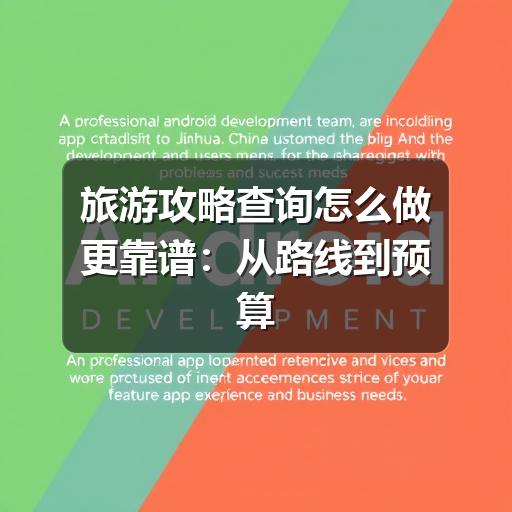 旅游攻略查询怎么做更靠谱:从路线到预算的实用方法