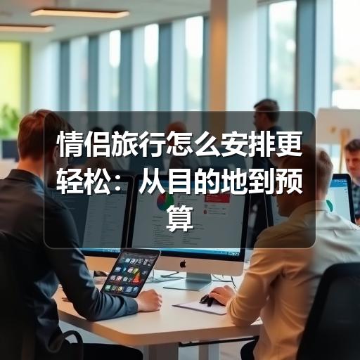 情侣旅行怎么安排更轻松:从目的地到预算的实用指南