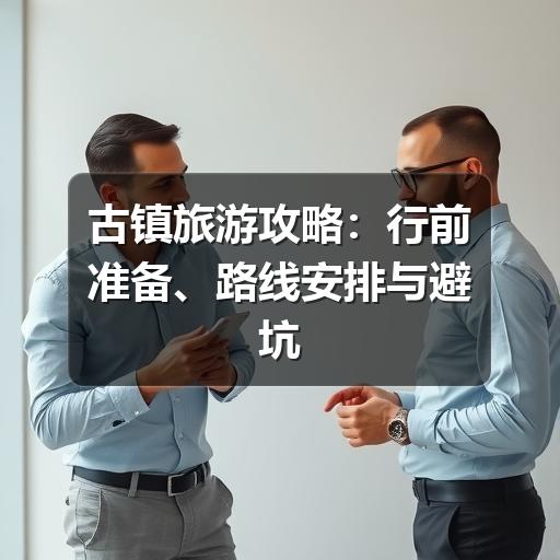 古镇旅游攻略:行前准备、路线安排与避坑建议