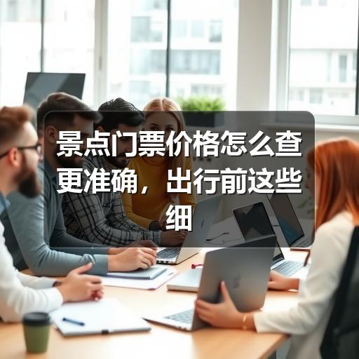 景点门票价格怎么查更准确,出行前这些细节要看清