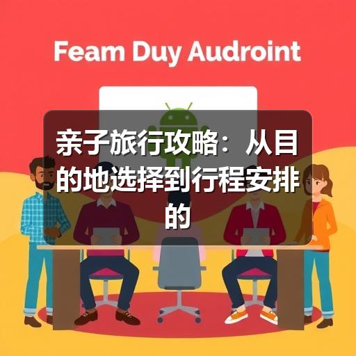 亲子旅行攻略:从目的地选择到行程安排的实用指南