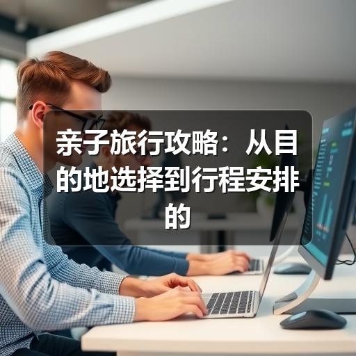亲子旅行攻略:从目的地选择到行程安排的实用指南