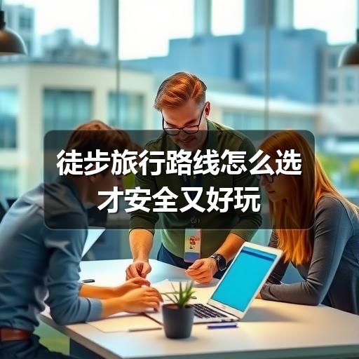 徒步旅行路线怎么选才安全又好玩